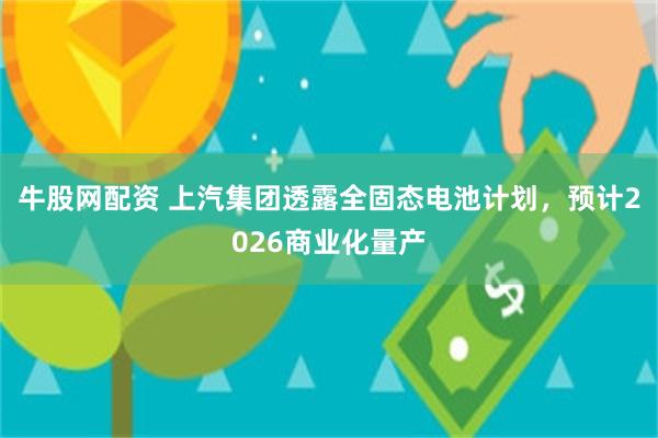 牛股网配资 上汽集团透露全固态电池计划，预计2026商业化量产