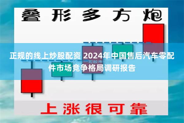 正规的线上炒股配资 2024年中国售后汽车零配件市场竞争格局调研报告