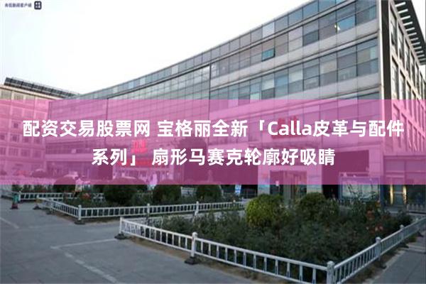 配资交易股票网 宝格丽全新「Calla皮革与配件系列」 扇形马赛克轮廓好吸睛