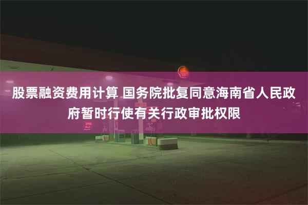 股票融资费用计算 国务院批复同意海南省人民政府暂时行使有关行政审批权限