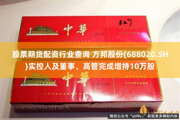 股票期货配资行业查询 方邦股份(688020.SH)实控人及董事、高管完成增持10万股