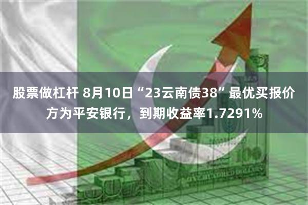 股票做杠杆 8月10日“23云南债38”最优买报价方为平安银行，到期收益率1.7291%