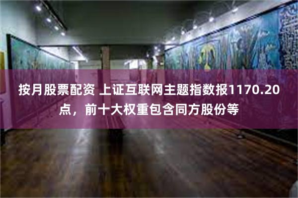 按月股票配资 上证互联网主题指数报1170.20点，前十大权重包含同方股份等