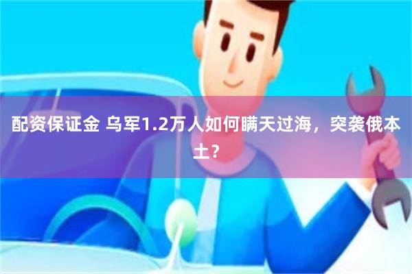 配资保证金 乌军1.2万人如何瞒天过海，突袭俄本土？