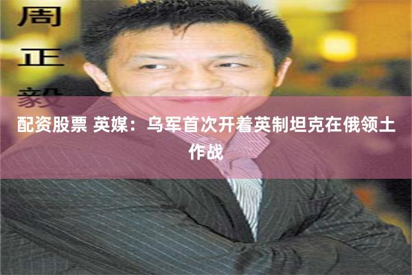 配资股票 英媒：乌军首次开着英制坦克在俄领土作战