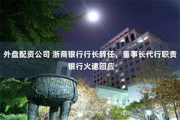 外盘配资公司 浙商银行行长辞任，董事长代行职责 银行火速回应