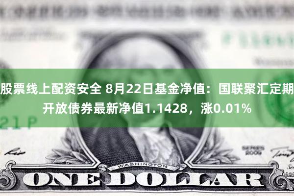 股票线上配资安全 8月22日基金净值：国联聚汇定期开放债券最新净值1.1428，涨0.01%