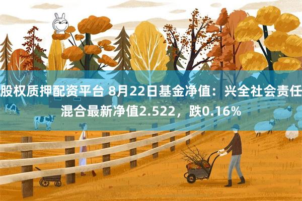 股权质押配资平台 8月22日基金净值：兴全社会责任混合最新净值2.522，跌0.16%