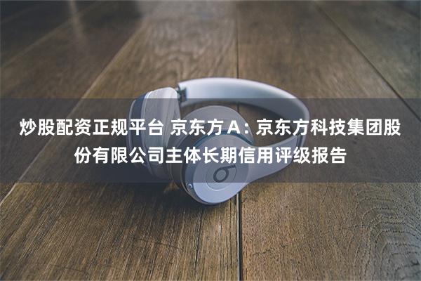 炒股配资正规平台 京东方Ａ: 京东方科技集团股份有限公司主体