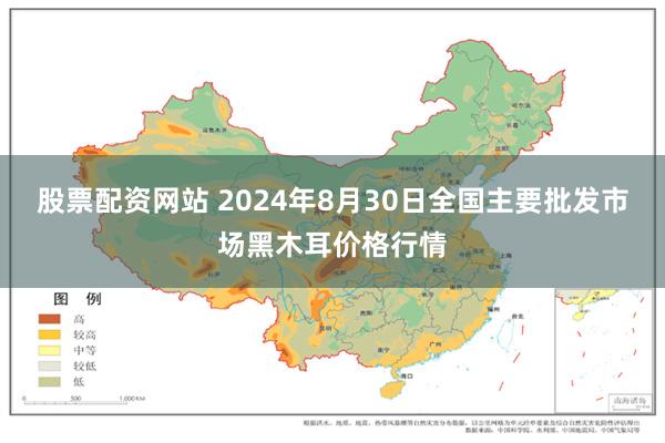 股票配资网站 2024年8月30日全国主要批发市场黑木耳价格