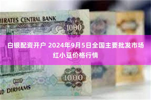 白银配资开户 2024年9月5日全国主要批发市场红小豆价格行