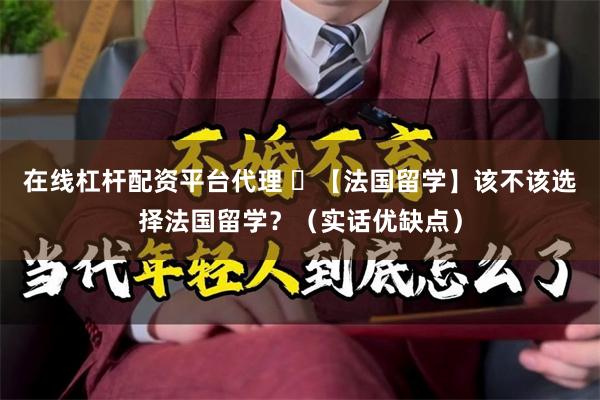 在线杠杆配资平台代理 ​【法国留学】该不该选择法国留学？（实