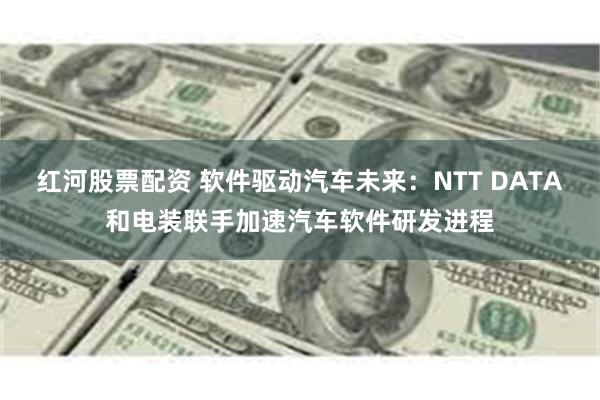 红河股票配资 软件驱动汽车未来：NTT DATA和电装联手加