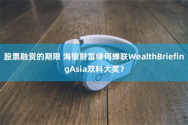 股票融资的期限 海银财富缘何蝉联WealthBriefing