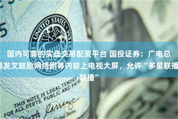 国内可靠的实盘交易配资平台 国投证券：广电总局发文鼓励网络剧