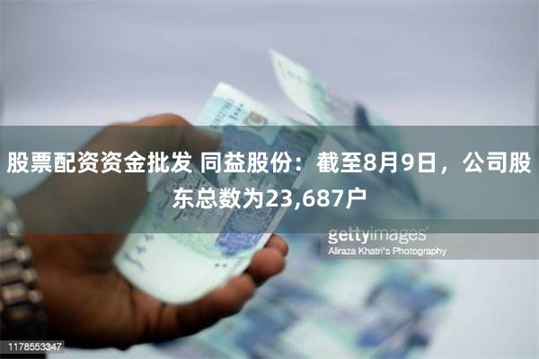 股票配资资金批发 同益股份：截至8月9日，公司股东总数为23