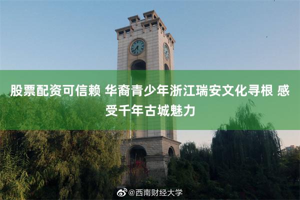 股票配资可信赖 华裔青少年浙江瑞安文化寻根 感受千年古城魅力