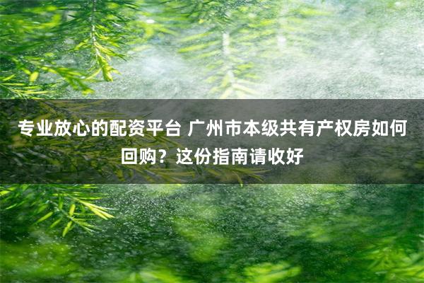 专业放心的配资平台 广州市本级共有产权房如何回购？这份指南请