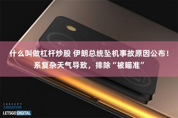 什么叫做杠杆炒股 伊朗总统坠机事故原因公布！系复杂天气导致，