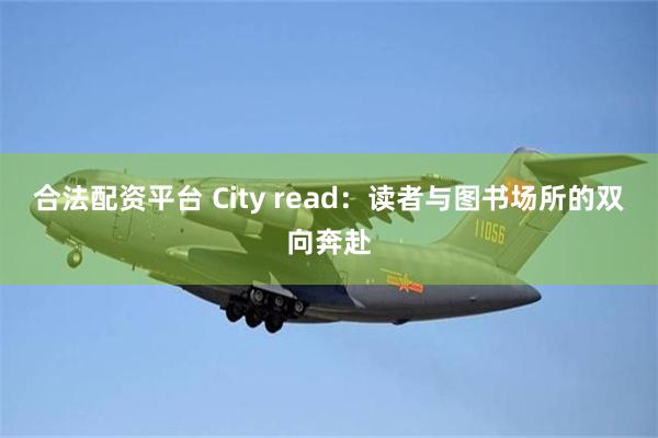 合法配资平台 City read：读者与图书场所的双向奔赴