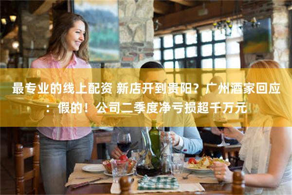 最专业的线上配资 新店开到贵阳？广州酒家回应：假的！公司二季