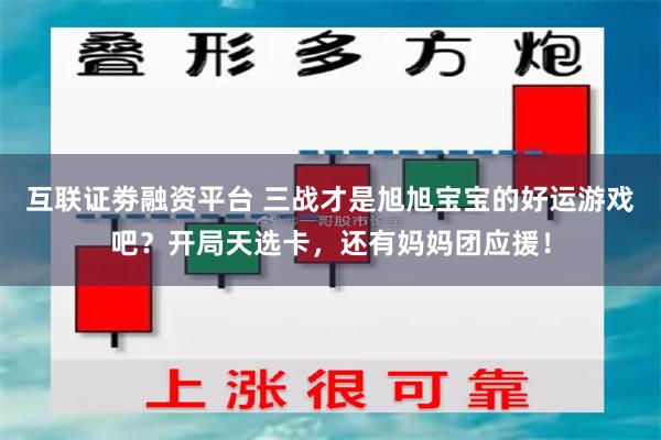 互联证劵融资平台 三战才是旭旭宝宝的好运游戏吧？开局天选卡，