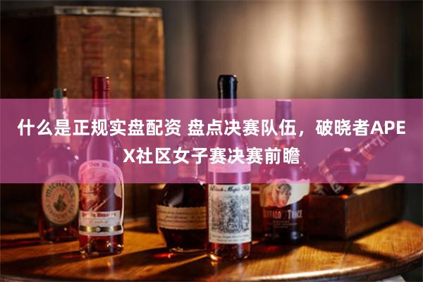 什么是正规实盘配资 盘点决赛队伍，破晓者APEX社区女子赛决