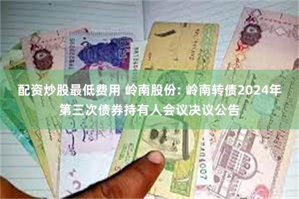 配资炒股最低费用 岭南股份: 岭南转债2024年第三次债券持