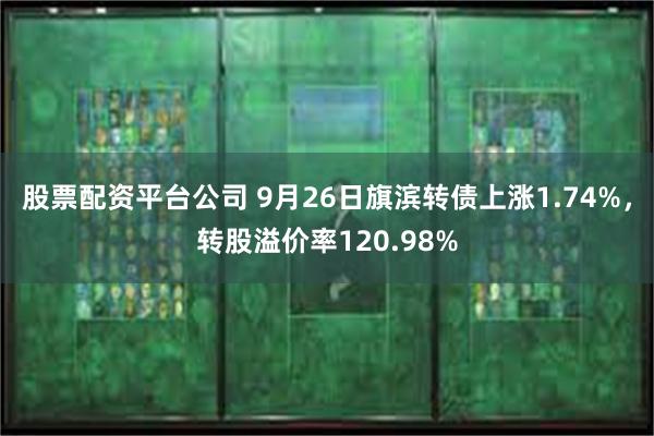 股票配资平台公司 9月26日旗滨转债上涨1.74%，转股溢价