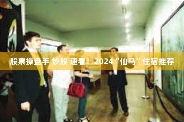 股票操盘手 炒股 速看！2024“仙马”住宿推荐