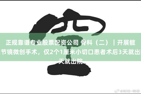 正规靠谱专业股票配资公司 骨科（二）｜开展髋关节镜微创手术，