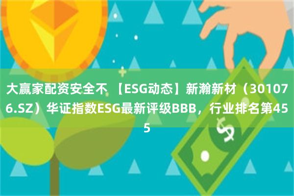 大赢家配资安全不 【ESG动态】新瀚新材（301076.SZ