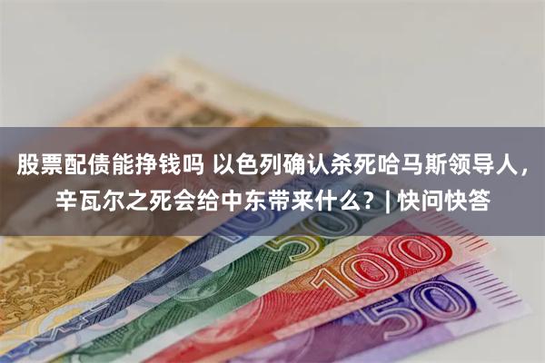 股票配债能挣钱吗 以色列确认杀死哈马斯领导人，辛瓦尔之死会给