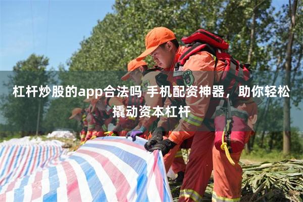 杠杆炒股的app合法吗 手机配资神器，助你轻松撬动资本杠杆