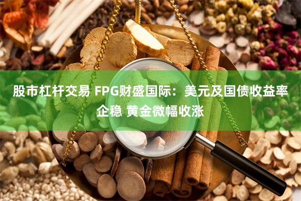 股市杠杆交易 FPG财盛国际：美元及国债收益率企稳 黄金微幅