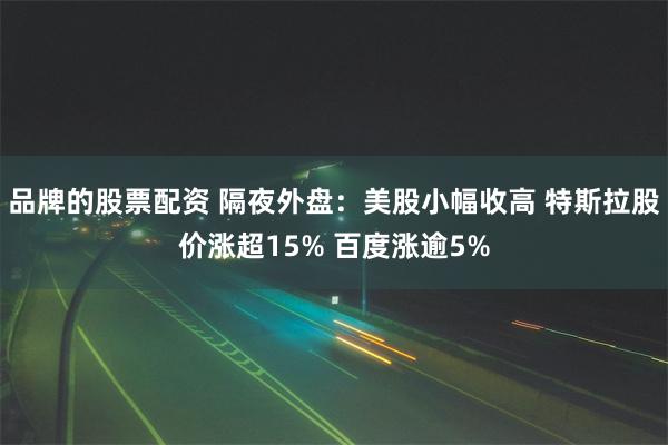 品牌的股票配资 隔夜外盘：美股小幅收高 特斯拉股价涨超15% 百度涨逾5%