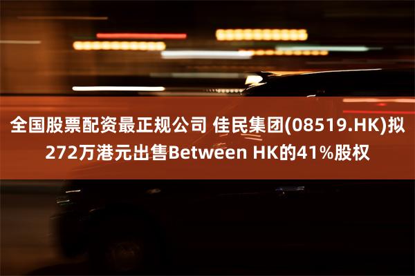 全国股票配资最正规公司 佳民集团(08519.HK)拟272万港元出售Between HK的41%股权