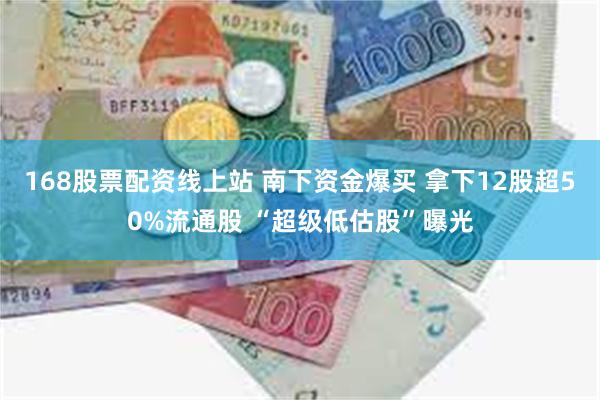 168股票配资线上站 南下资金爆买 拿下12股超50%流通股