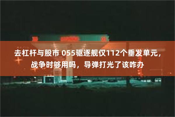 去杠杆与股市 055驱逐舰仅112个垂发单元，战争时够用吗，