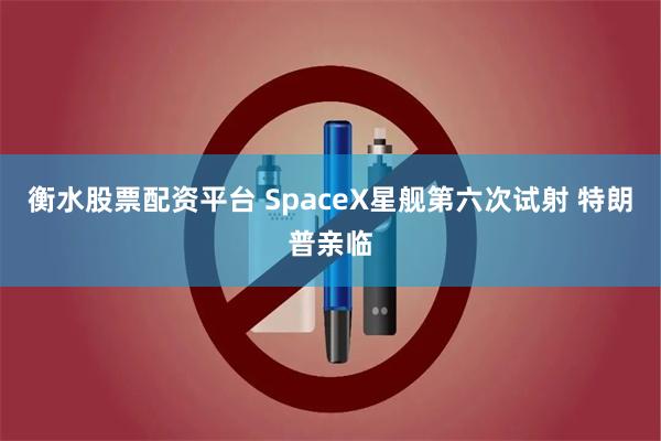 衡水股票配资平台 SpaceX星舰第六次试射 特朗普亲临