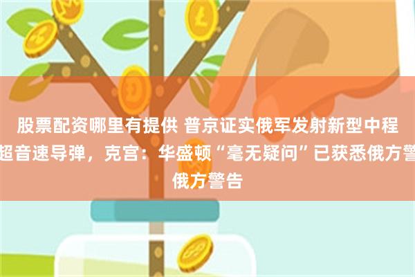 股票配资哪里有提供 普京证实俄军发射新型中程高超音速导弹，克