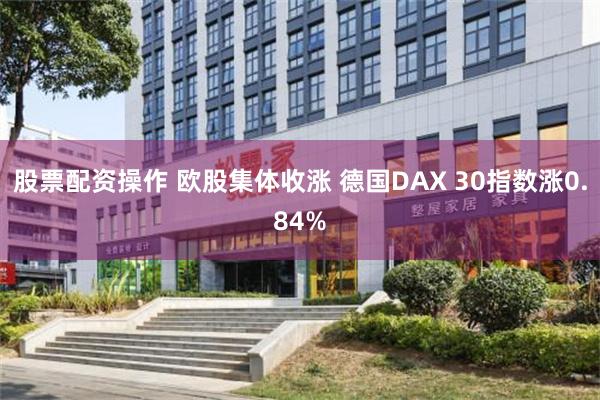 股票配资操作 欧股集体收涨 德国DAX 30指数涨0.84%