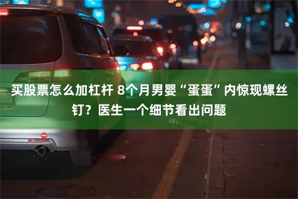 买股票怎么加杠杆 8个月男婴“蛋蛋”内惊现螺丝钉？医生一个细