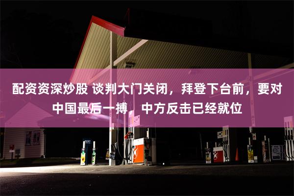 配资资深炒股 谈判大门关闭，拜登下台前，要对中国最后一搏，中