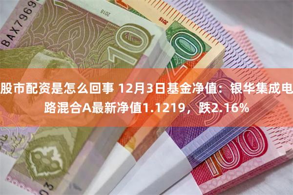 股市配资是怎么回事 12月3日基金净值：银华集成电路混合A最