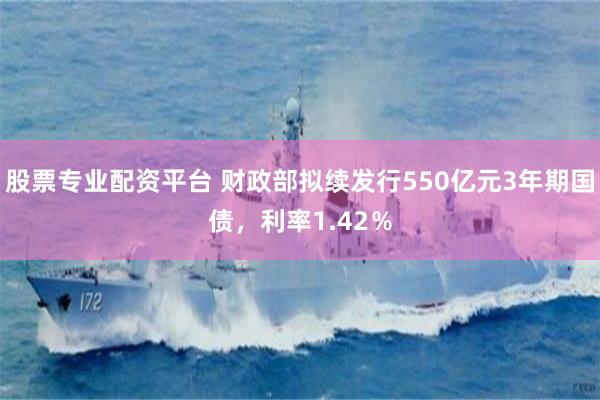 股票专业配资平台 财政部拟续发行550亿元3年期国债，利率1