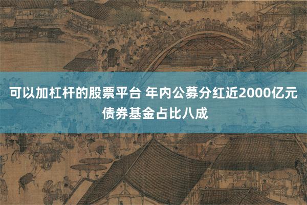 可以加杠杆的股票平台 年内公募分红近2000亿元 债券基金占