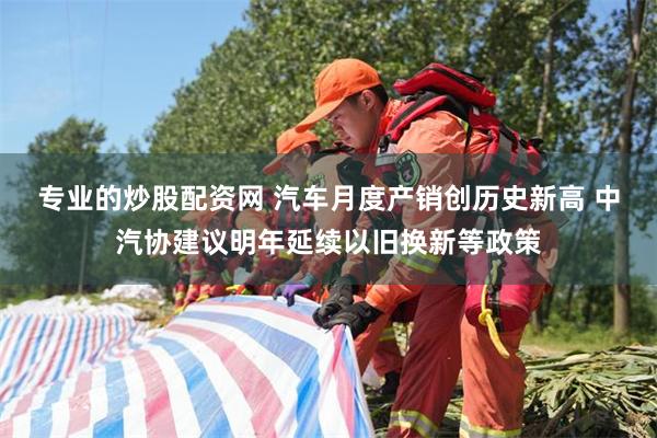 专业的炒股配资网 汽车月度产销创历史新高 中汽协建议明年延续