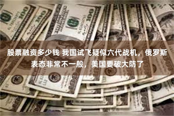 股票融资多少钱 我国试飞疑似六代战机，俄罗斯表态非常不一般，