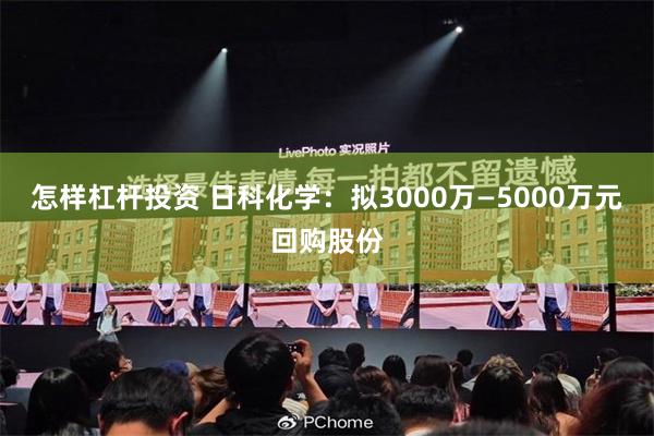 怎样杠杆投资 日科化学：拟3000万—5000万元回购股份